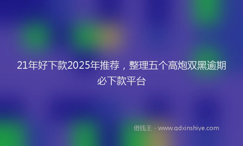 21年好下款2025年推荐，整理五个高炮双黑逾期必下款平台