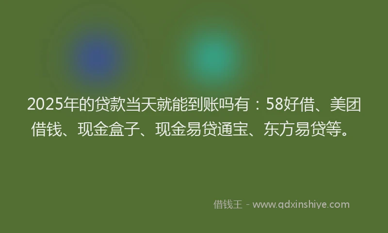 2025年的贷款当天就能到账吗有：58好借、美团借钱、现金盒子、现金易贷通宝、东方易贷等。