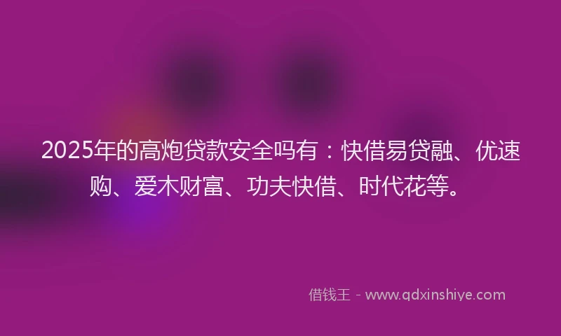 2025年的高炮贷款安全吗有：快借易贷融、优速购、爱木财富、功夫快借、时代花等。