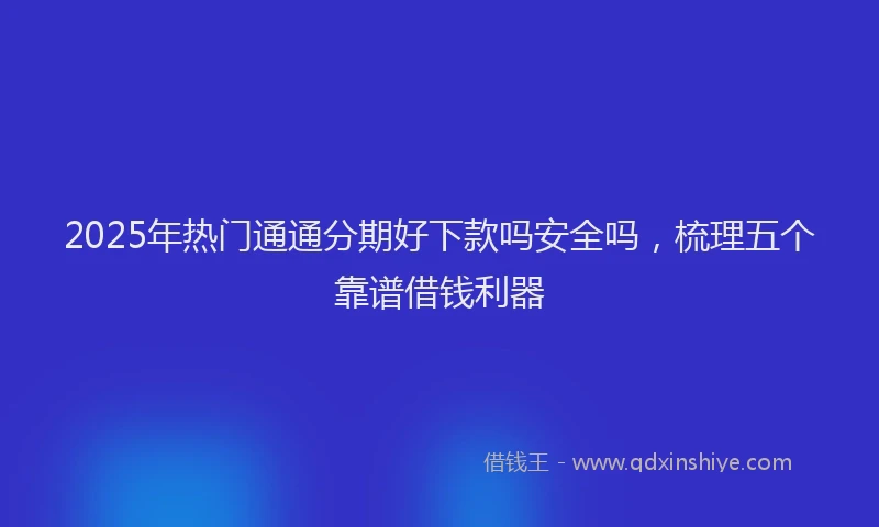 2025年热门通通分期好下款吗安全吗，梳理五个靠谱借钱利器