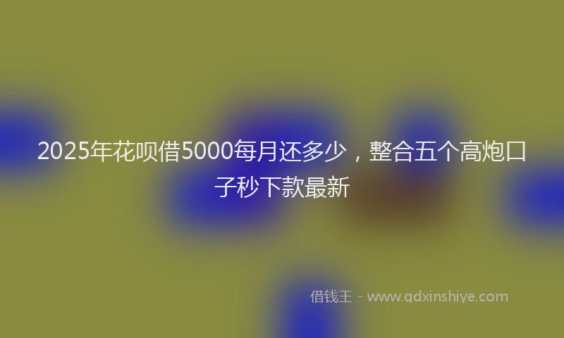 2025年花呗借5000每月还多少，整合五个高炮口子秒下款最新
