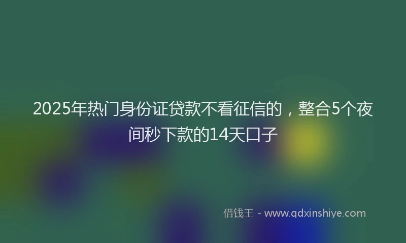2025年热门身份证贷款不看征信的，整合5个夜间秒下款的14天口子