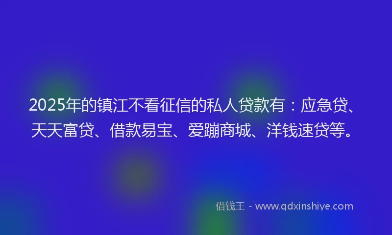 2025年的镇江不看征信的私人贷款有：应急贷、天天富贷、借款易宝、爱蹦商城、洋钱速贷等。