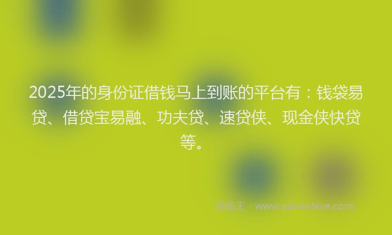 2025年的身份证借钱马上到账的平台有：钱袋易贷、借贷宝易融、功夫贷、速贷侠、现金侠快贷等。
