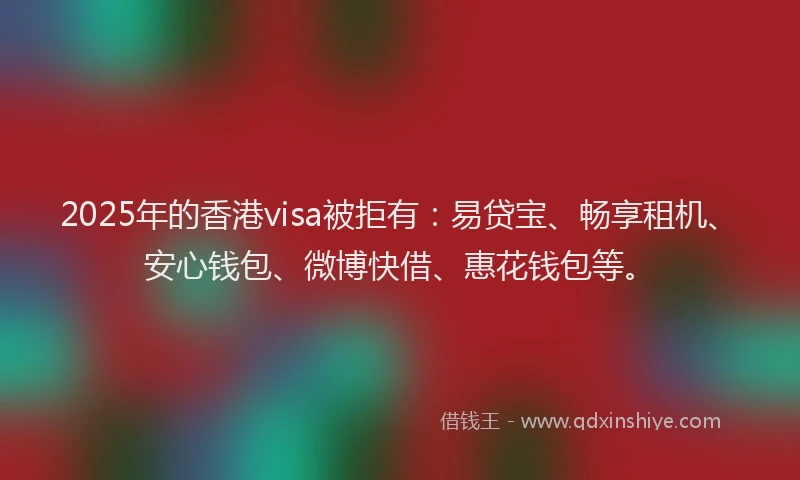 2025年的香港visa被拒有：易贷宝、畅享租机、安心钱包、微博快借、惠花钱包等。
