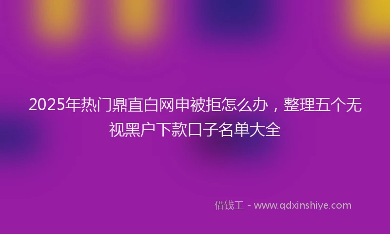 2025年热门鼎直白网申被拒怎么办，整理五个无视黑户下款口子名单大全