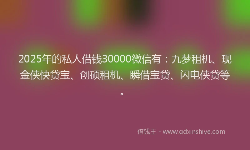 2025年的私人借钱30000微信有：九梦租机、现金侠快贷宝、创硕租机、瞬借宝贷、闪电侠贷等。
