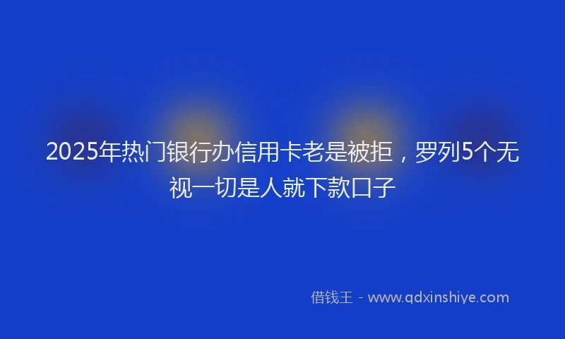 2025年热门银行办信用卡老是被拒，罗列5个无视一切是人就下款口子