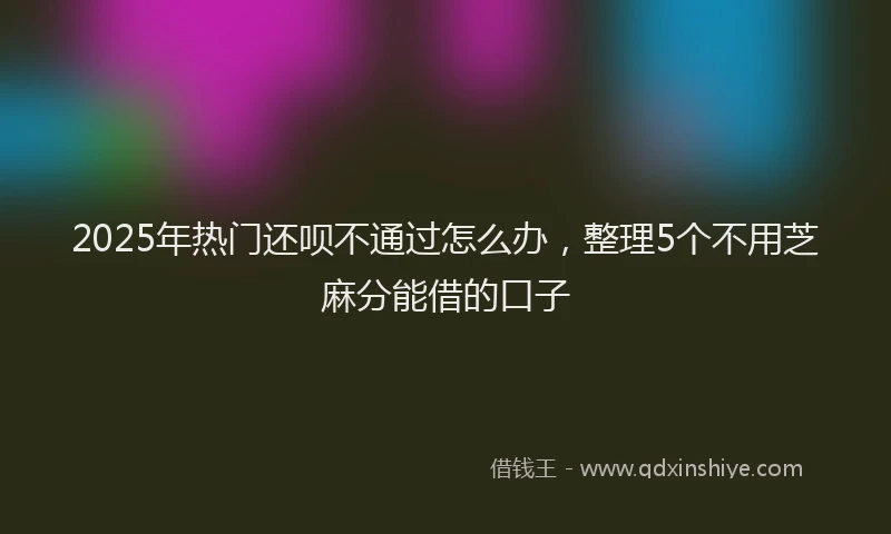 2025年热门还呗不通过怎么办，整理5个不用芝麻分能借的口子