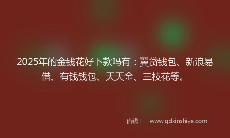 2025年的金钱花好下款吗有：翼贷钱包、新浪易借、有钱钱包、天天金、三枝花等。