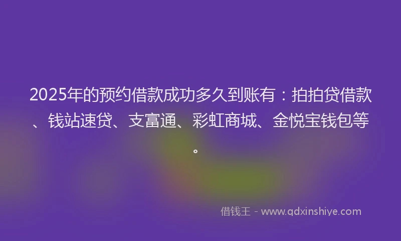 2025年的预约借款成功多久到账有：拍拍贷借款、钱站速贷、支富通、彩虹商城、金悦宝钱包等。