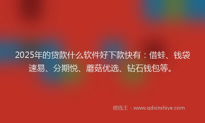 2025年的贷款什么软件好下款快有：借蛙、钱袋速易、分期悦、蘑菇优选、钻石钱包等。
