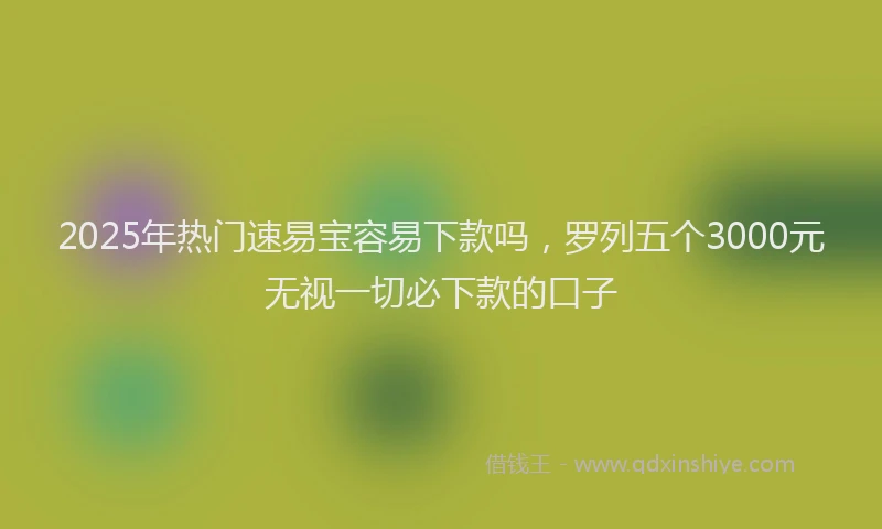 2025年热门速易宝容易下款吗，罗列五个3000元无视一切必下款的口子