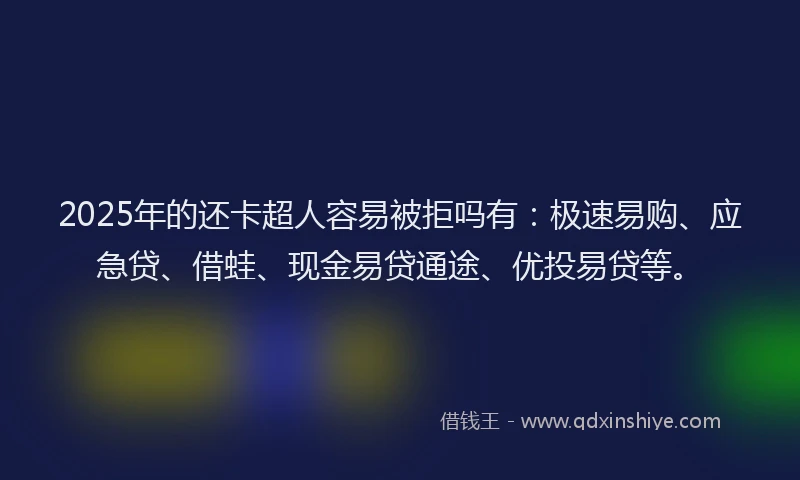 2025年的还卡超人容易被拒吗有：极速易购、应急贷、借蛙、现金易贷通途、优投易贷等。