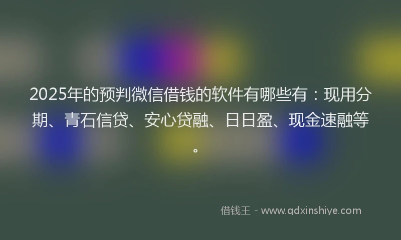 2025年的预判微信借钱的软件有哪些有：现用分期、青石信贷、安心贷融、日日盈、现金速融等。
