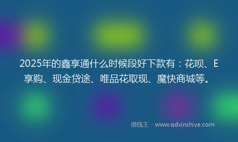 2025年的鑫享通什么时候段好下款有：花呗、E享购、现金贷途、唯品花取现、魔快商城等。