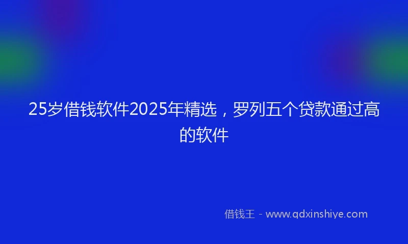 25岁借钱软件2025年精选，罗列五个贷款通过高的软件