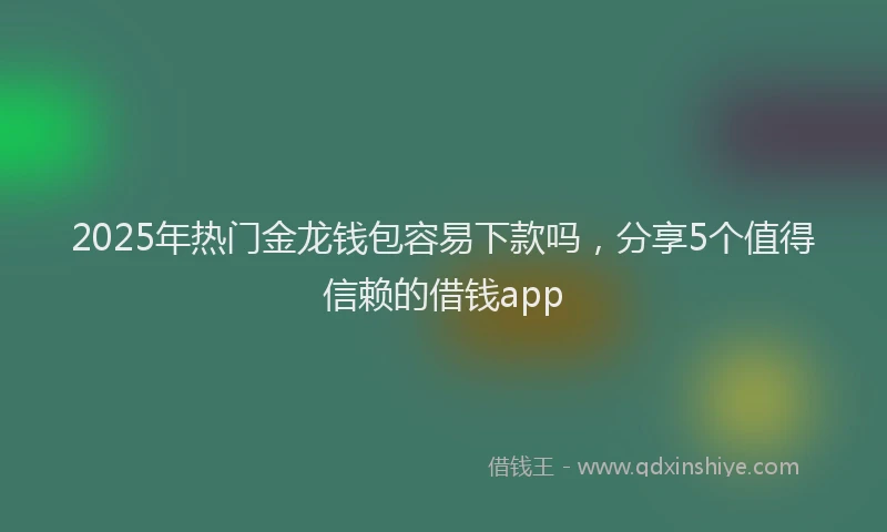 2025年热门金龙钱包容易下款吗，分享5个值得信赖的借钱app