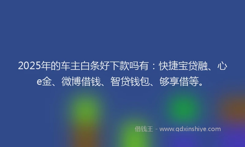 2025年的车主白条好下款吗有：快捷宝贷融、心e金、微博借钱、智贷钱包、够享借等。