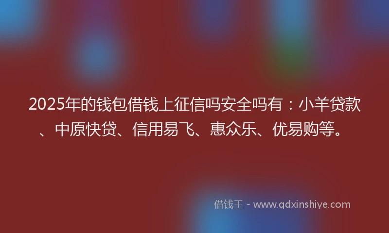2025年的钱包借钱上征信吗安全吗有：小羊贷款、中原快贷、信用易飞、惠众乐、优易购等。