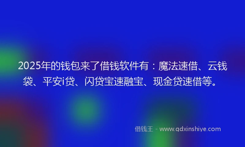 2025年的钱包来了借钱软件有：魔法速借、云钱袋、平安i贷、闪贷宝速融宝、现金贷速借等。
