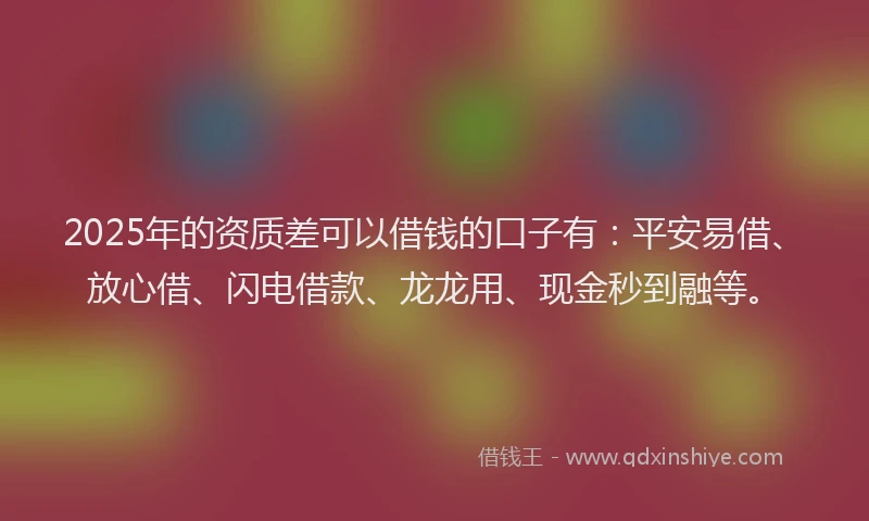 2025年的资质差可以借钱的口子有：平安易借、放心借、闪电借款、龙龙用、现金秒到融等。