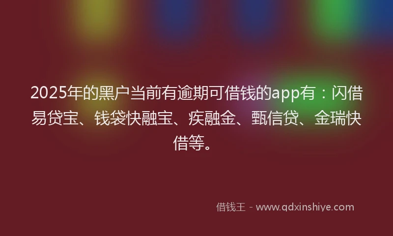 2025年的黑户当前有逾期可借钱的app有：闪借易贷宝、钱袋快融宝、疾融金、甄信贷、金瑞快借等。
