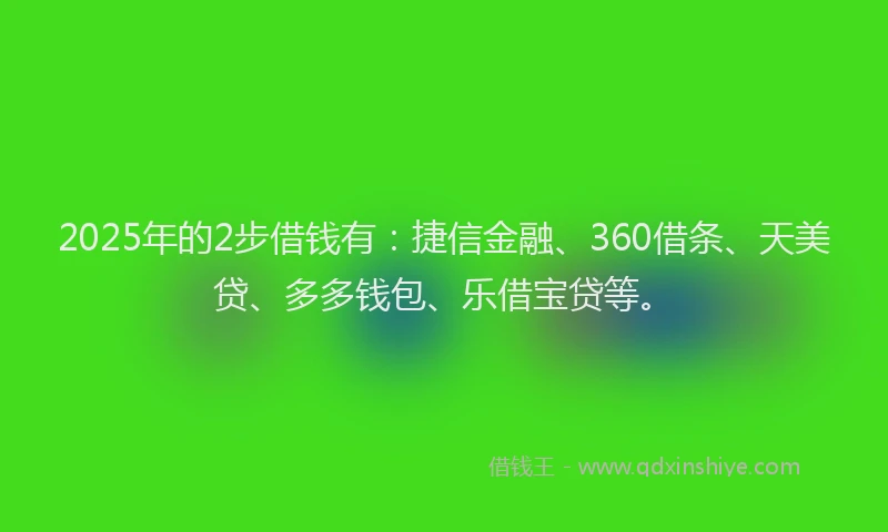 2025年的2步借钱有：捷信金融、360借条、天美贷、多多钱包、乐借宝贷等。