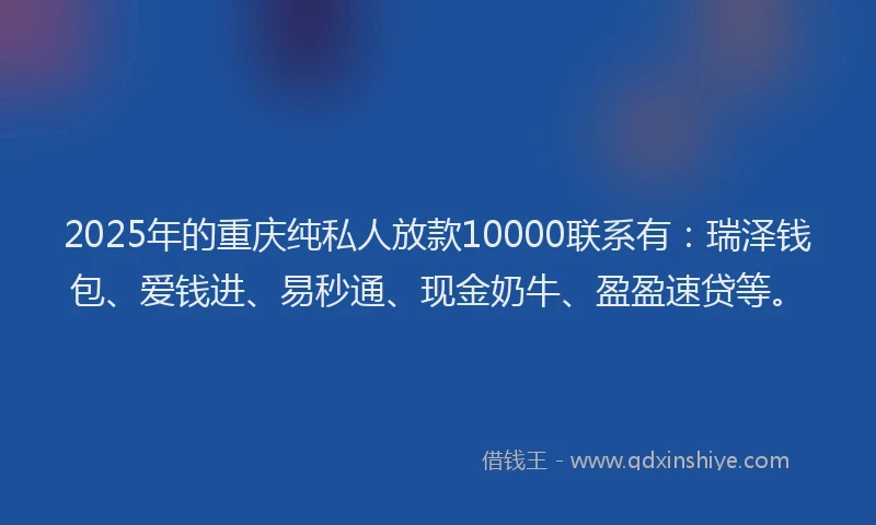 2025年的重庆纯私人放款10000联系有：瑞泽钱包、爱钱进、易秒通、现金奶牛、盈盈速贷等。