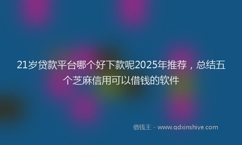 21岁贷款平台哪个好下款呢2025年推荐，总结五个芝麻信用可以借钱的软件