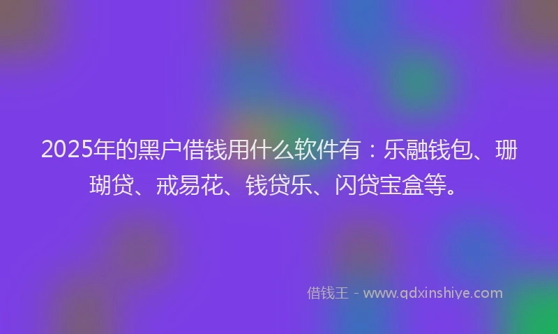 2025年的黑户借钱用什么软件有：乐融钱包、珊瑚贷、戒易花、钱贷乐、闪贷宝盒等。