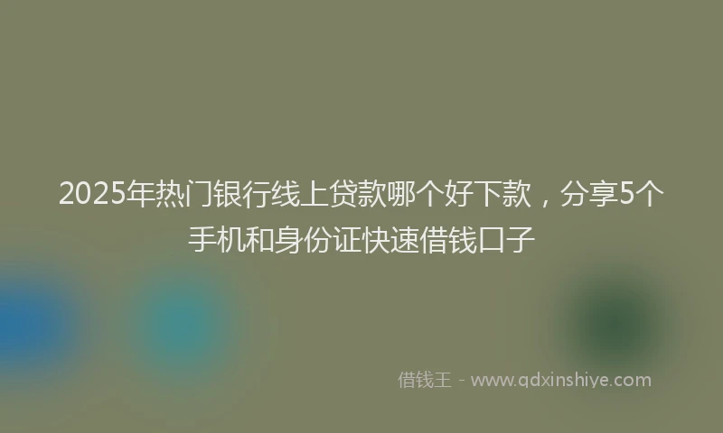 2025年热门银行线上贷款哪个好下款，分享5个手机和身份证快速借钱口子