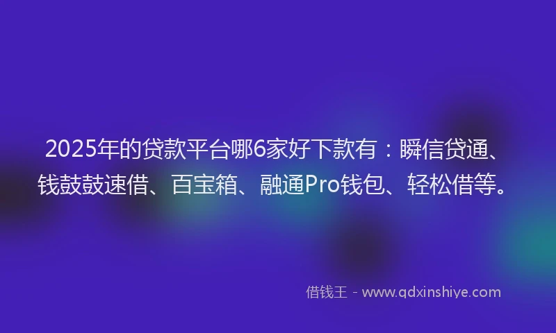 2025年的贷款平台哪6家好下款有：瞬信贷通、钱鼓鼓速借、百宝箱、融通Pro钱包、轻松借等。