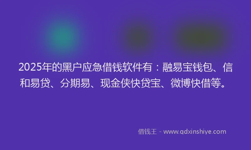 2025年的黑户应急借钱软件有：融易宝钱包、信和易贷、分期易、现金侠快贷宝、微博快借等。