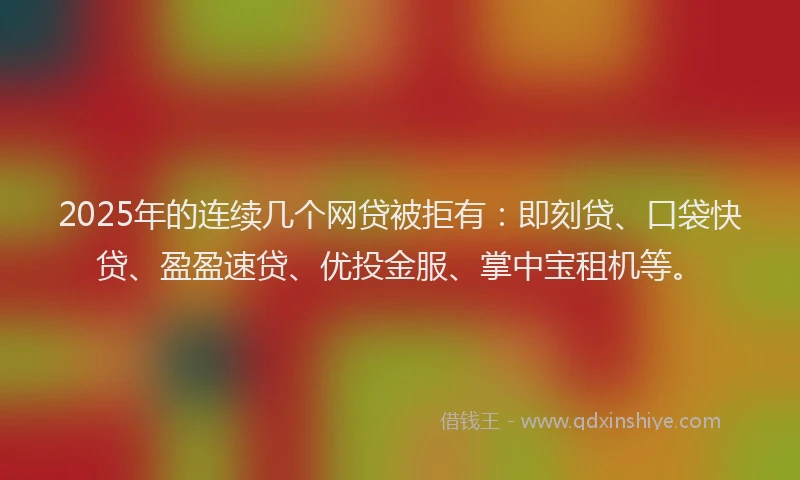 2025年的连续几个网贷被拒有：即刻贷、口袋快贷、盈盈速贷、优投金服、掌中宝租机等。