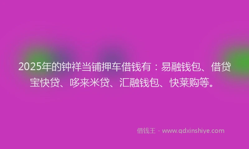 2025年的钟祥当铺押车借钱有：易融钱包、借贷宝快贷、哆来米贷、汇融钱包、快莱购等。