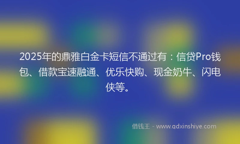 2025年的鼎雅白金卡短信不通过有：信贷Pro钱包、借款宝速融通、优乐快购、现金奶牛、闪电侠等。