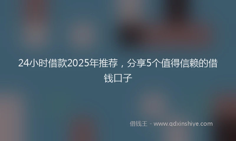 24小时借款2025年推荐，分享5个值得信赖的借钱口子