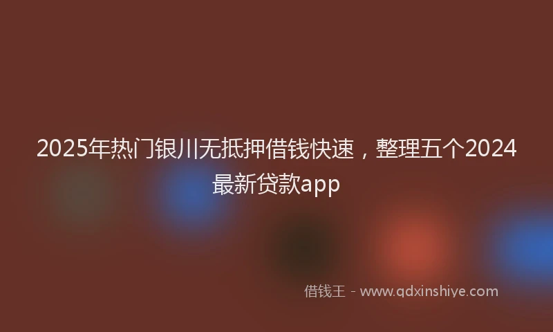 2025年热门银川无抵押借钱快速，整理五个2024最新贷款app