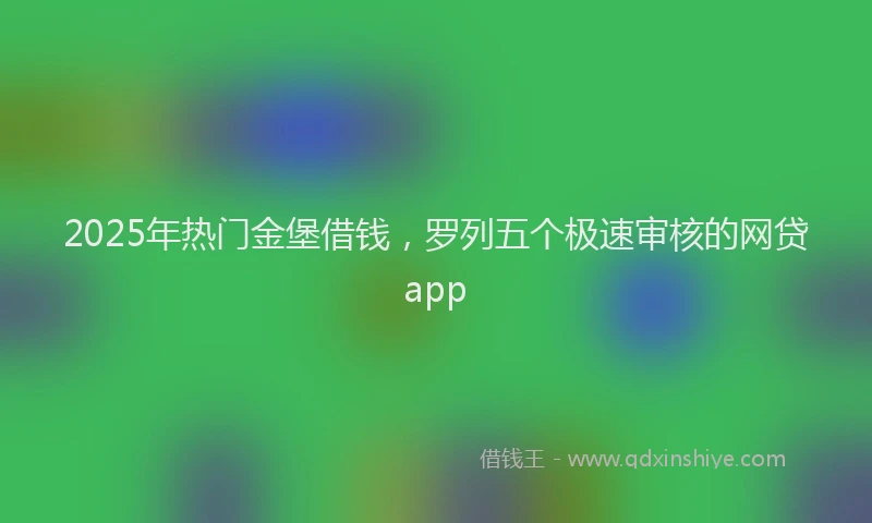 2025年热门金堡借钱，罗列五个极速审核的网贷app