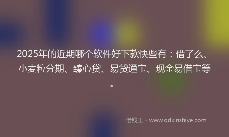 2025年的近期哪个软件好下款快些有：借了么、小麦粒分期、臻心贷、易贷通宝、现金易借宝等。