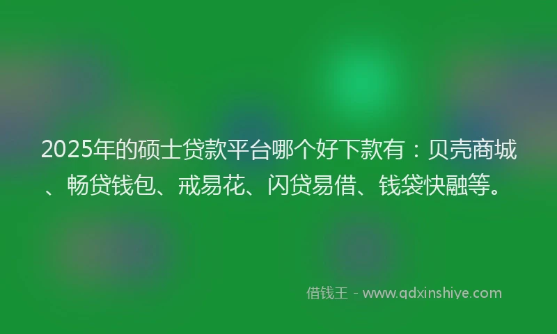 2025年的硕士贷款平台哪个好下款有：贝壳商城、畅贷钱包、戒易花、闪贷易借、钱袋快融等。