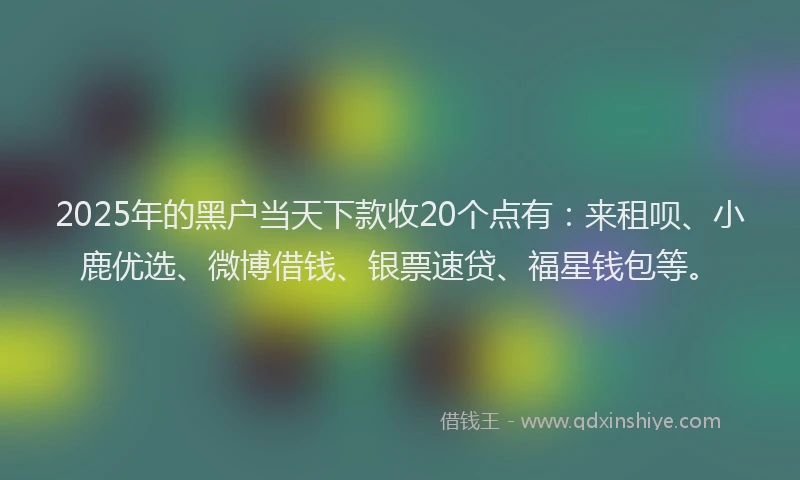 2025年的黑户当天下款收20个点有：来租呗、小鹿优选、微博借钱、银票速贷、福星钱包等。