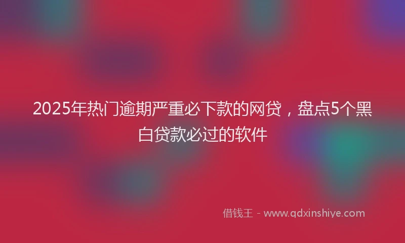 2025年热门逾期严重必下款的网贷，盘点5个黑白贷款必过的软件