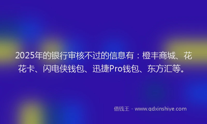 2025年的银行审核不过的信息有：橙丰商城、花花卡、闪电侠钱包、迅捷Pro钱包、东方汇等。