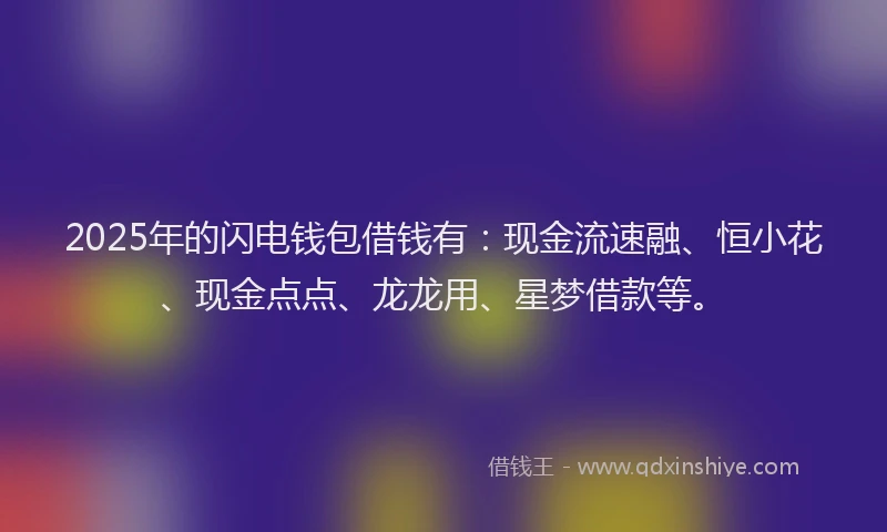 2025年的闪电钱包借钱有：现金流速融、恒小花、现金点点、龙龙用、星梦借款等。