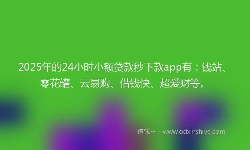 2025年的24小时小额贷款秒下款app有：钱站、零花罐、云易购、借钱快、超爱财等。