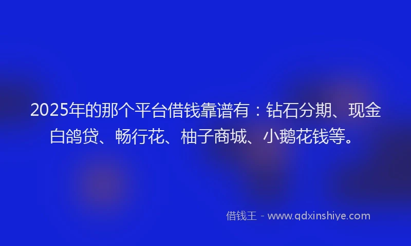 2025年的那个平台借钱靠谱有：钻石分期、现金白鸽贷、畅行花、柚子商城、小鹅花钱等。