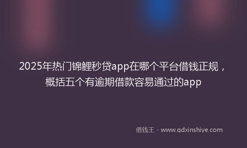 2025年热门锦鲤秒贷app在哪个平台借钱正规，概括五个有逾期借款容易通过的app