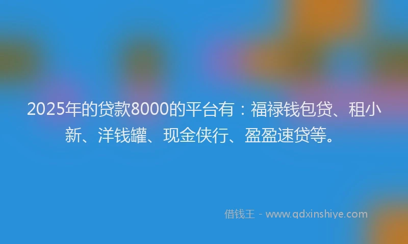 2025年的贷款8000的平台有：福禄钱包贷、租小新、洋钱罐、现金侠行、盈盈速贷等。